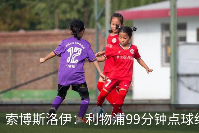 索博斯洛伊：利物浦99分钟点球绝平纽卡，仍称本该赢球
